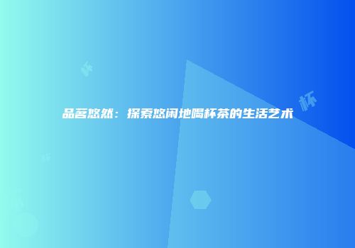 品茗悠然：探索悠闲地喝杯茶的生活艺术