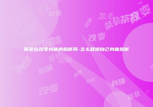 喝茶会改变身体的酸碱吗-怎么知道自己身体酸碱