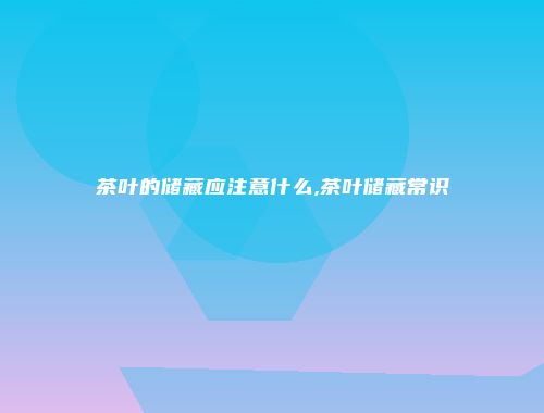 茶叶的储藏应注意什么,茶叶储藏常识