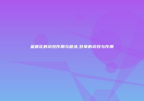 金银花的功效作用与做法,甘草的功效与作用