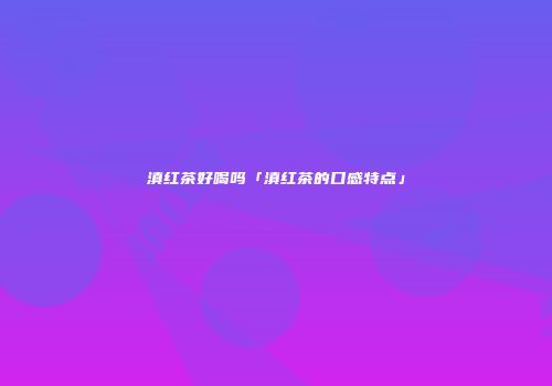 滇红茶好喝吗「滇红茶的口感特点」