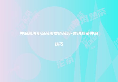 冲泡普洱小沱茶需要撬茶吗-普洱熟茶冲泡技巧