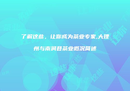 了解这些，让你成为茶业专家,大理州与南涧县茶业概况简述