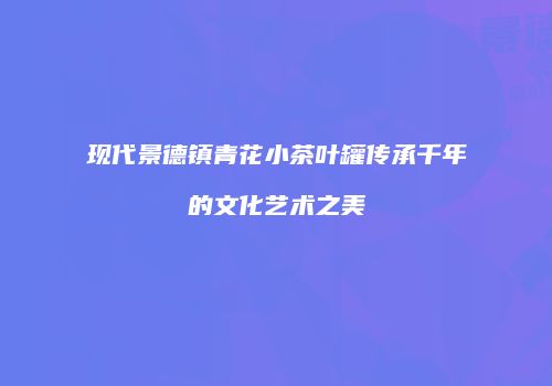 现代景德镇青花小茶叶罐传承千年的文化艺术之美