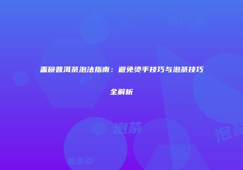 盖碗普洱茶泡法指南：避免烫手技巧与泡茶技巧全解析