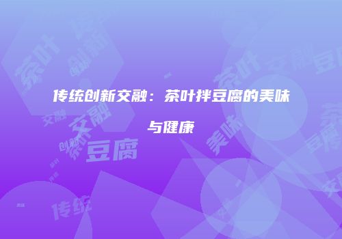 传统创新交融：茶叶拌豆腐的美味与健康