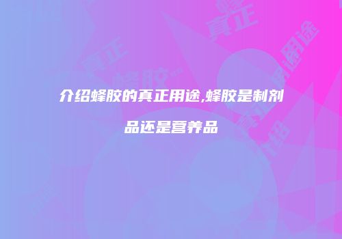 介绍蜂胶的真正用途,蜂胶是制剂品还是营养品