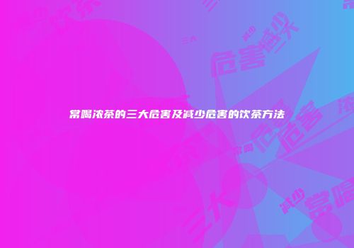 常喝浓茶的三大危害及减少危害的饮茶方法