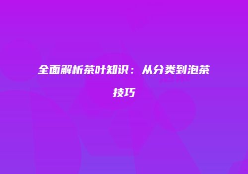 全面解析茶叶知识：从分类到泡茶技巧