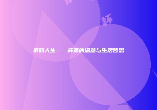茶韵人生：一杯茶的深意与生活哲思