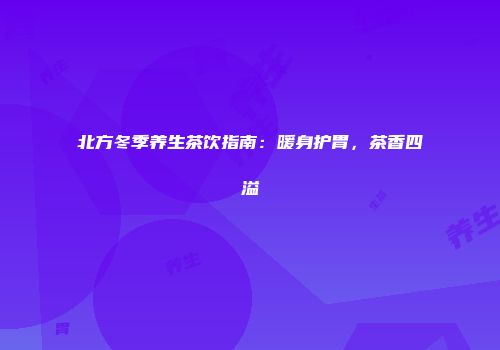 北方冬季养生茶饮指南：暖身护胃，茶香四溢