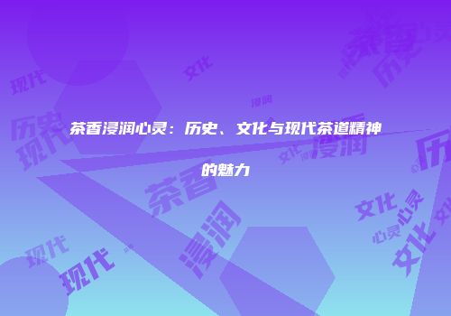 茶香浸润心灵：历史、文化与现代茶道精神的魅力