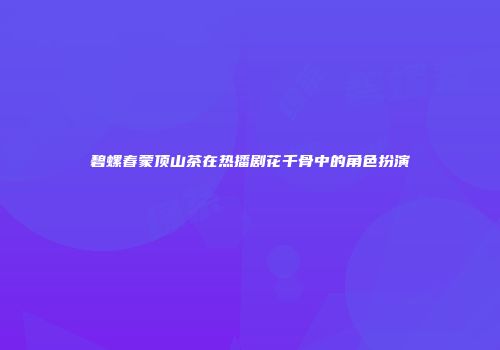 碧螺春蒙顶山茶在热播剧花千骨中的角色扮演