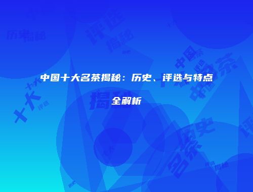 中国十大名茶揭秘：历史、评选与特点全解析