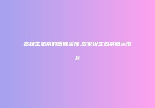 高档生态茶的智能采摘,国家级生态茶园示范区