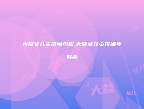 大益女儿贡饼多少钱,大益女儿贡饼哪年好些