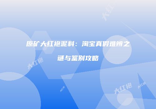 原矿大红袍泥料：淘宝真假难辨之谜与鉴别攻略