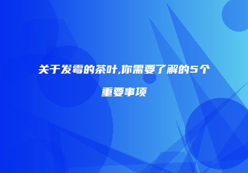 关于发霉的茶叶,你需要了解的5个重要事项