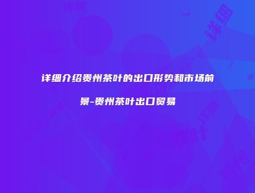详细介绍贵州茶叶的出口形势和市场前景-贵州茶叶出口贸易