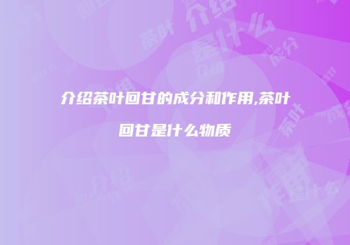 介绍茶叶回甘的成分和作用,茶叶回甘是什么物质