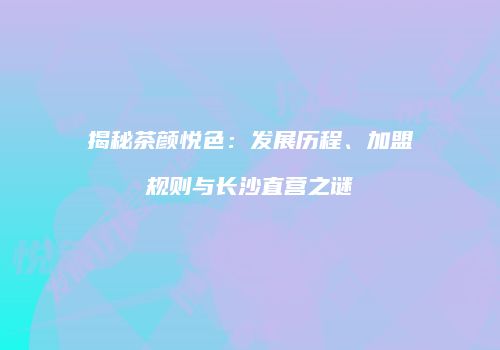 揭秘茶颜悦色：发展历程、加盟规则与长沙直营之谜