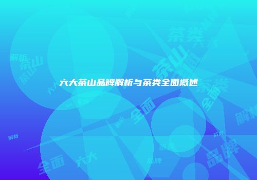 六大茶山品牌解析与茶类全面概述