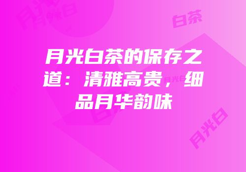 月光白茶的保存之道：清雅高贵，细品月华韵味