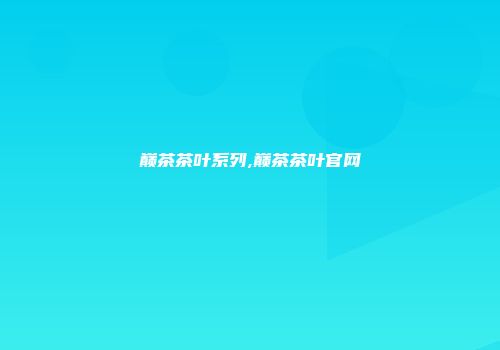 巅茶茶叶系列,巅茶茶叶官网