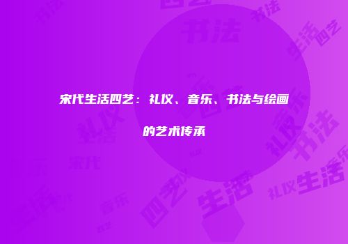 宋代生活四艺：礼仪、音乐、书法与绘画的艺术传承