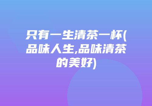 只有一生清茶一杯(品味人生,品味清茶的美好)
