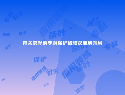 有关茶叶的专利保护措施及应用领域