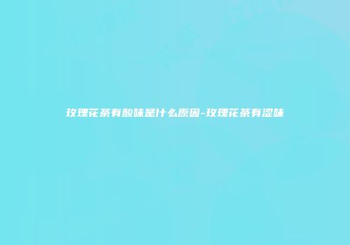 玫瑰花茶有酸味是什么原因-玫瑰花茶有涩味
