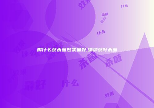 喝什么茶杀菌效果最好,哪种茶叶杀菌