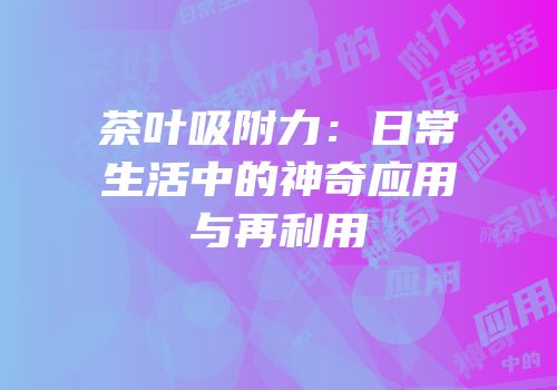 茶叶吸附力：日常生活中的神奇应用与再利用