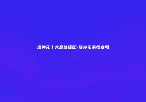 洛神花十大最佳搭配-洛神花茶性寒吗