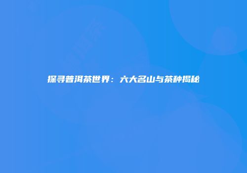 探寻普洱茶世界：六大名山与茶种揭秘