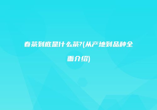 春茶到底是什么茶?(从产地到品种全面介绍)