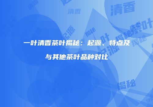 一叶清香茶叶揭秘：起源、特点及与其他茶叶品种对比