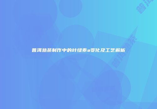普洱熟茶制作中的叶绿素a变化及工艺解析