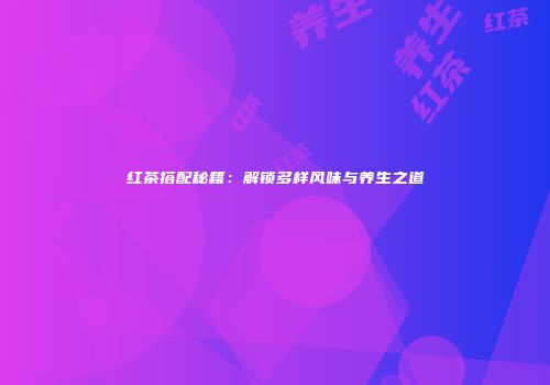 红茶搭配秘籍：解锁多样风味与养生之道