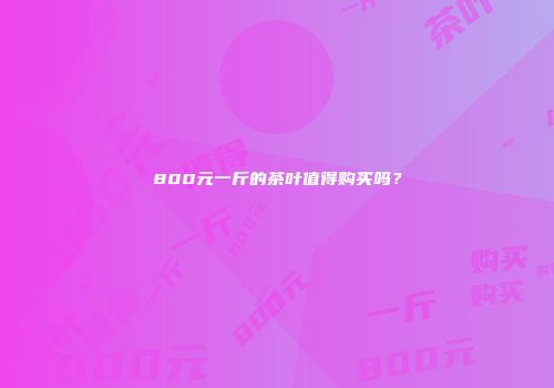 800元一斤的茶叶值得购买吗？