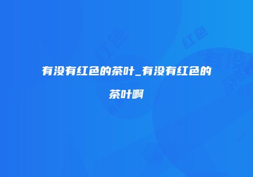 有没有红色的茶叶_有没有红色的茶叶啊