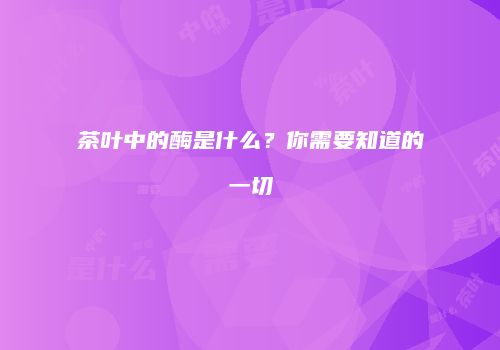 茶叶中的酶是什么？你需要知道的一切