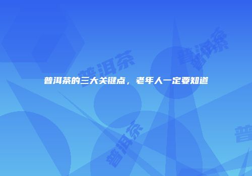 普洱茶的三大关键点，老年人一定要知道