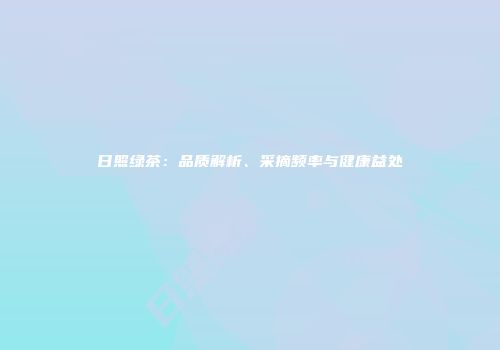 日照绿茶：品质解析、采摘频率与健康益处
