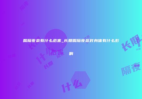 喝隔夜茶有什么危害_长期喝隔夜茶对身体有什么影响
