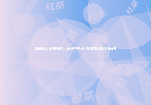 揭秘红茶奥秘：识别好茶与泡制绿茶指南