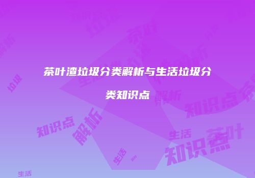 茶叶渣垃圾分类解析与生活垃圾分类知识点
