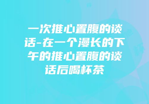 一次推心置腹的谈话-在一个漫长的下午的推心置腹的谈话后喝杯茶