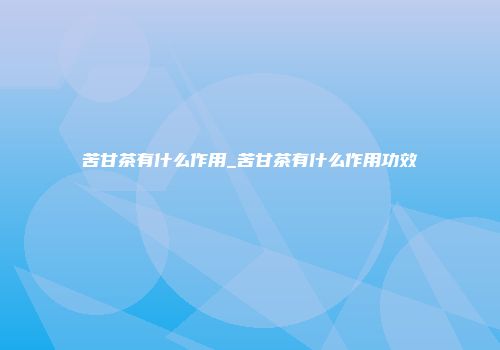 苦甘茶有什么作用_苦甘茶有什么作用功效